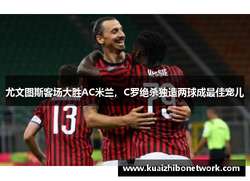 尤文图斯客场大胜AC米兰，C罗绝杀独造两球成最佳宠儿