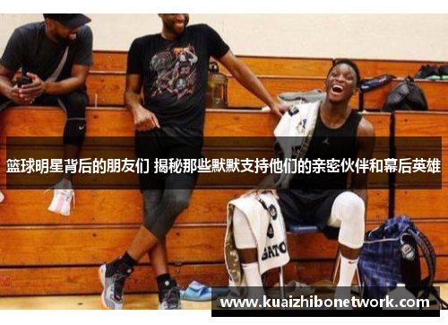 篮球明星背后的朋友们 揭秘那些默默支持他们的亲密伙伴和幕后英雄