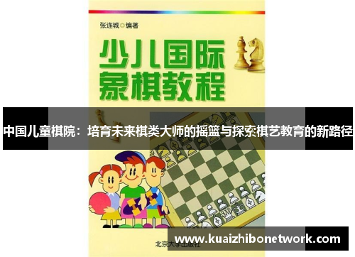 中国儿童棋院：培育未来棋类大师的摇篮与探索棋艺教育的新路径