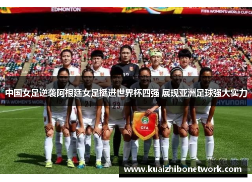 中国女足逆袭阿根廷女足挺进世界杯四强 展现亚洲足球强大实力