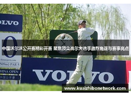 中国沃尔沃公开赛精彩开赛 聚焦顶尖高尔夫选手激烈角逐与赛事亮点