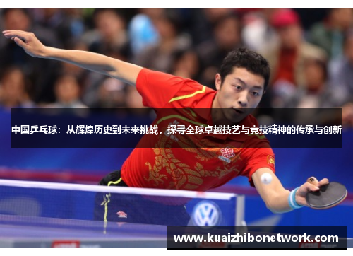 中国乒乓球：从辉煌历史到未来挑战，探寻全球卓越技艺与竞技精神的传承与创新