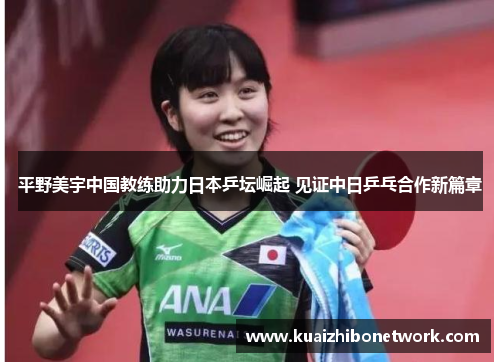 平野美宇中国教练助力日本乒坛崛起 见证中日乒乓合作新篇章