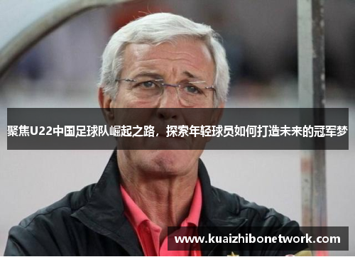 聚焦U22中国足球队崛起之路，探索年轻球员如何打造未来的冠军梦