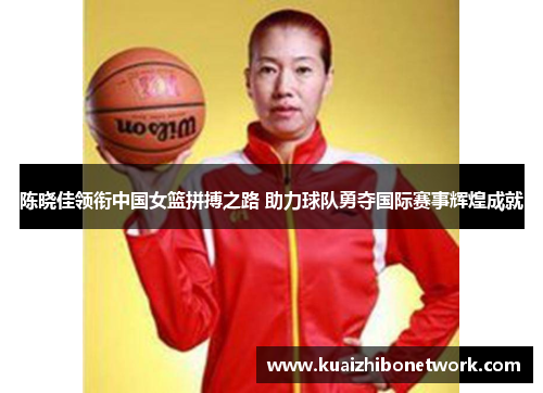 陈晓佳领衔中国女篮拼搏之路 助力球队勇夺国际赛事辉煌成就